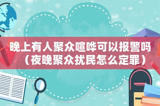 晚上有人聚眾喧嘩可以報警嗎（夜晚聚眾擾民怎么定罪）