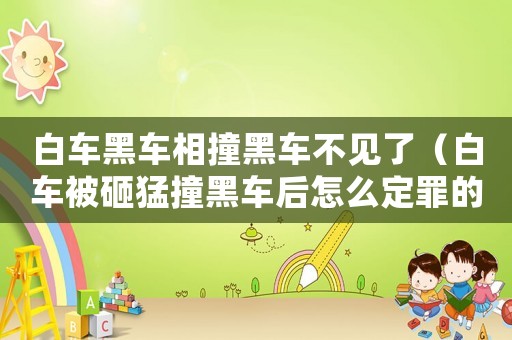 白車黑車相撞黑車不見了（白車被砸猛撞黑車后怎么定罪的）