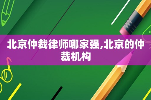 北京仲裁律師哪家強(qiáng),北京的仲裁機(jī)構(gòu)