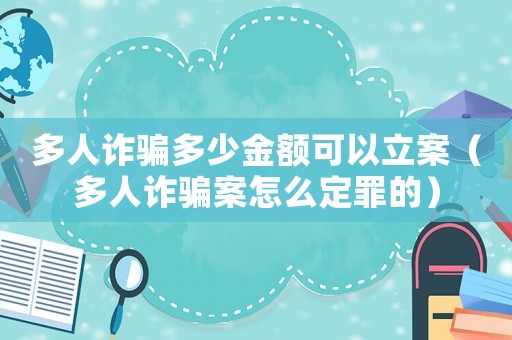 多人詐騙多少金額可以立案（多人詐騙案怎么定罪的）