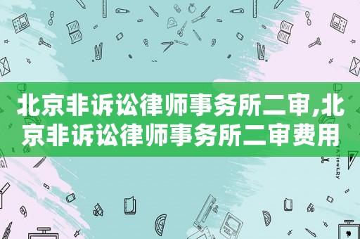 北京非訴訟律師事務所二審,北京非訴訟律師事務所二審費用