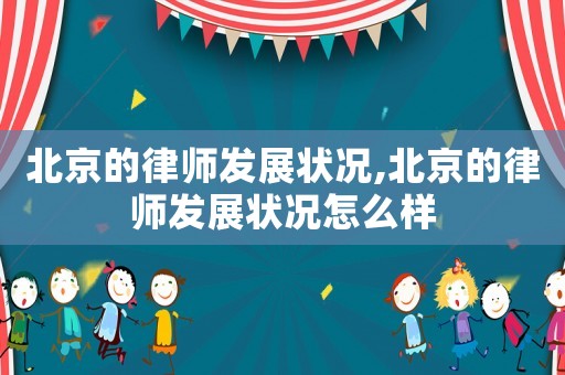 北京的律師發展狀況,北京的律師發展狀況怎么樣