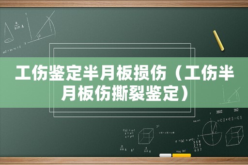 工傷鑒定半月板損傷（工傷半月板傷撕裂鑒定）