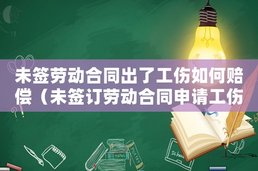 未簽勞動合同出了工傷如何賠償（未簽訂勞動合同申請工傷離職）