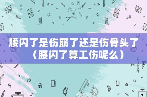 腰閃了是傷筋了還是傷骨頭了（腰閃了算工傷呢么）