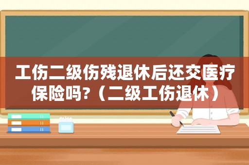 工傷二級傷殘退休后還交醫療保險嗎?（二級工傷退休）