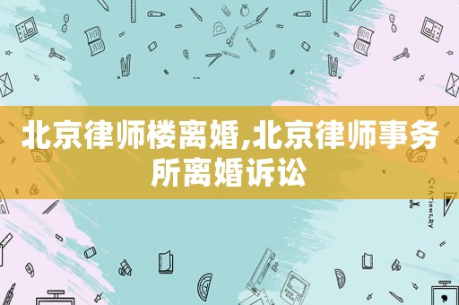 北京律師樓離婚,北京律師事務所離婚訴訟