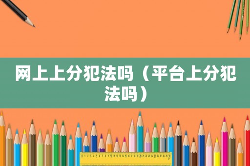 網上上分犯法嗎（平臺上分犯法嗎）
