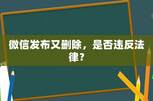 微信發(fā)布又刪除，是否違反法律？