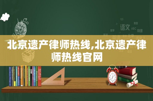 北京遺產(chǎn)律師熱線,北京遺產(chǎn)律師熱線官網(wǎng)