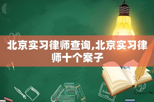 北京實習律師查詢,北京實習律師十個案子