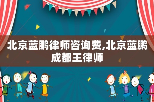 北京藍(lán)鵬律師咨詢費(fèi),北京藍(lán)鵬成都王律師