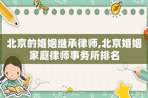 北京的婚姻繼承律師,北京婚姻家庭律師事務(wù)所排名