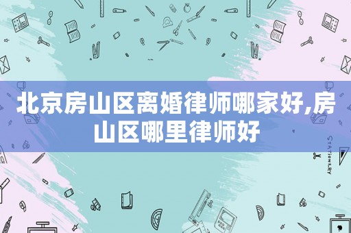 北京房山區(qū)離婚律師哪家好,房山區(qū)哪里律師好