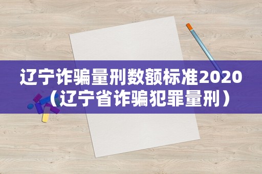 遼寧詐騙量刑數額標準2020（遼寧省詐騙犯罪量刑）