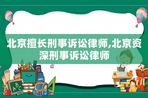 北京擅長刑事訴訟律師,北京資深刑事訴訟律師