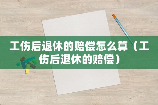工傷后退休的賠償怎么算（工傷后退休的賠償）