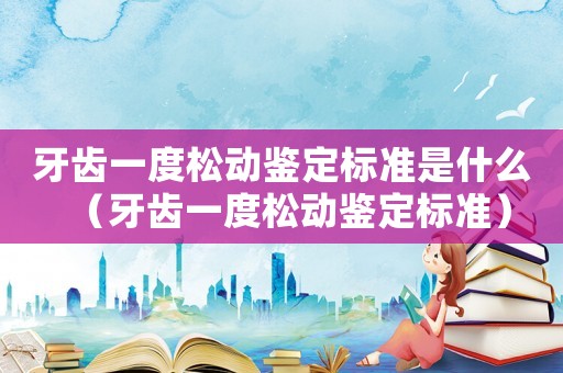 牙齒一度松動鑒定標準是什么（牙齒一度松動鑒定標準）