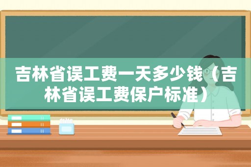 吉林省誤工費一天多少錢（吉林省誤工費保戶標準）
