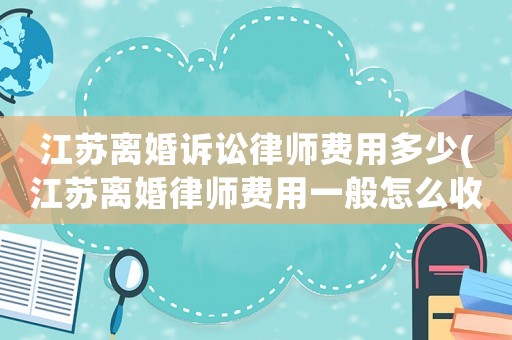 江蘇離婚訴訟律師費(fèi)用多少(江蘇離婚律師費(fèi)用一般怎么收費(fèi))
