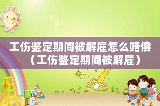 工傷鑒定期間被解雇怎么賠償（工傷鑒定期間被解雇）