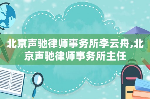 北京聲馳律師事務所李云舟,北京聲馳律師事務所主任