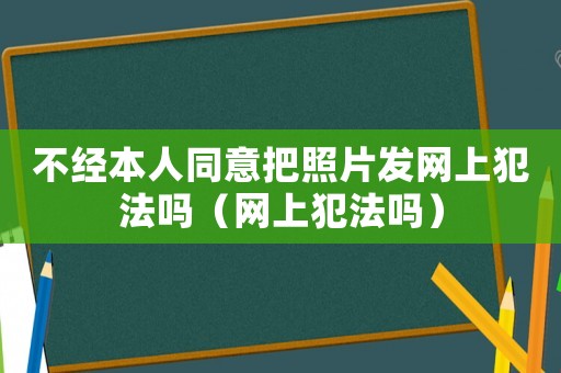 不經本人同意把照片發網上犯法嗎（網上犯法嗎）