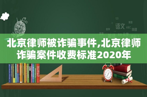 北京律師被詐騙事件,北京律師詐騙案件收費標準2020年