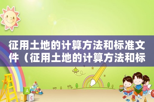 征用土地的計算方法和標準文件（征用土地的計算方法和標準）