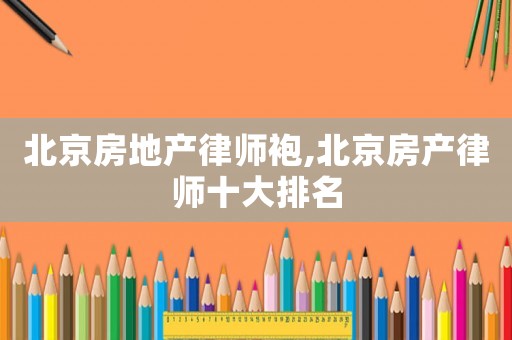 北京房地產律師袍,北京房產律師十大排名