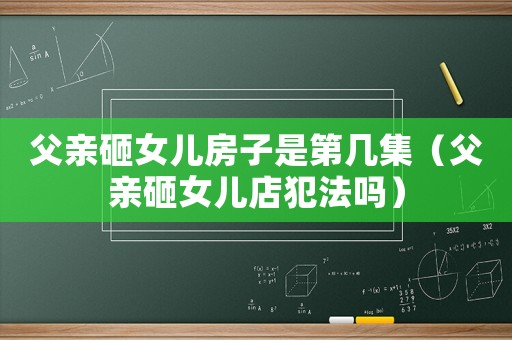 父親砸女兒房子是第幾集（父親砸女兒店犯法嗎）