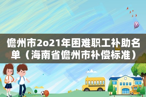 儋州市2o21年困難職工補助名單（海南省儋州市補償標準）