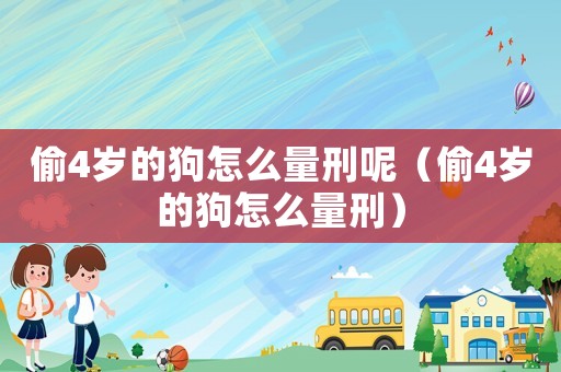 偷4歲的狗怎么量刑呢（偷4歲的狗怎么量刑）