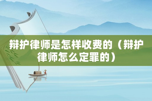 辯護律師是怎樣收費的（辯護律師怎么定罪的）