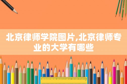 北京律師學院圖片,北京律師專業的大學有哪些