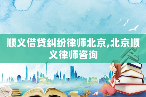 順義借貸糾紛律師北京,北京順義律師咨詢