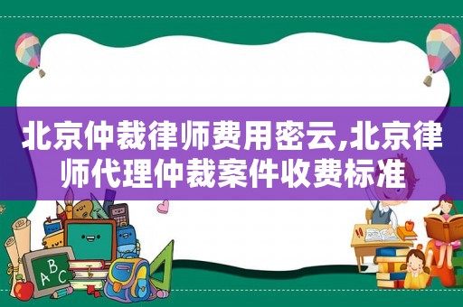 北京仲裁律師費用密云,北京律師代理仲裁案件收費標準