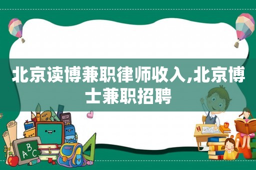 北京讀博兼職律師收入,北京博士兼職招聘