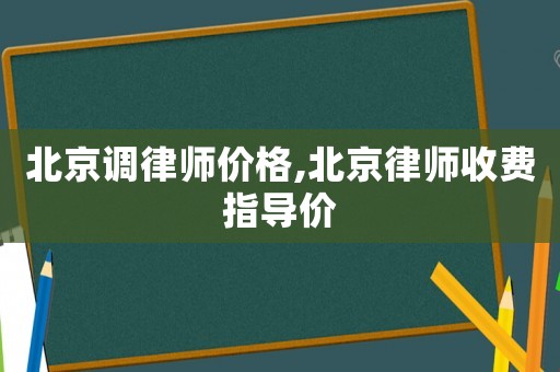 北京調(diào)律師價格,北京律師收費指導(dǎo)價