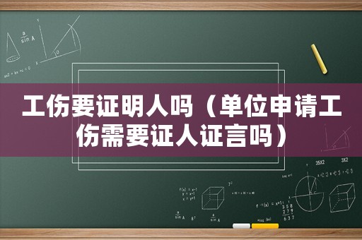 工傷要證明人嗎（單位申請工傷需要證人證言嗎）