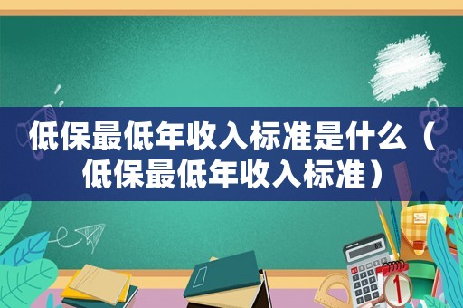 低保最低年收入標準是什么（低保最低年收入標準）