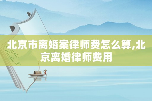 北京市離婚案律師費怎么算,北京離婚律師費用