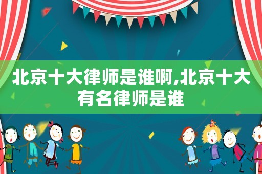 北京十大律師是誰(shuí)啊,北京十大有名律師是誰(shuí)