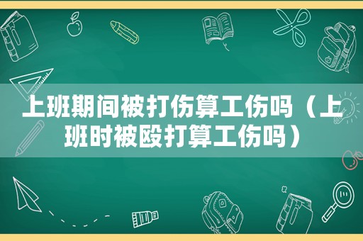 上班期間被打傷算工傷嗎（上班時被毆打算工傷嗎）