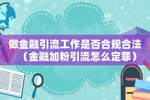 做金融引流工作是否合規合法（金融加粉引流怎么定罪）