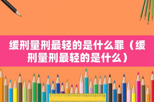 緩刑量刑最輕的是什么罪（緩刑量刑最輕的是什么）