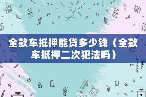 全款車抵押能貸多少錢（全款車抵押二次犯法嗎）