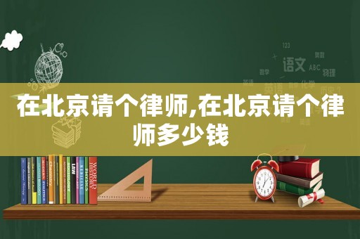 在北京請個律師,在北京請個律師多少錢