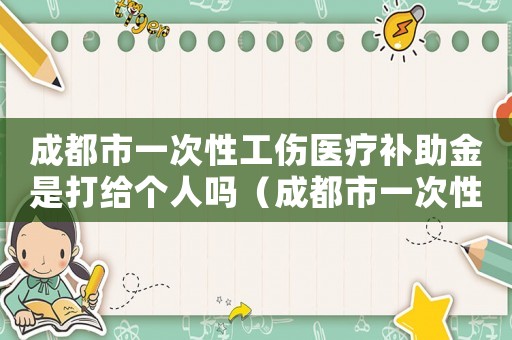 成都市一次性工傷醫療補助金是打給個人嗎（成都市一次性工傷醫療補助）