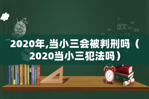 2020年,當小三會被判刑嗎（2020當小三犯法嗎）